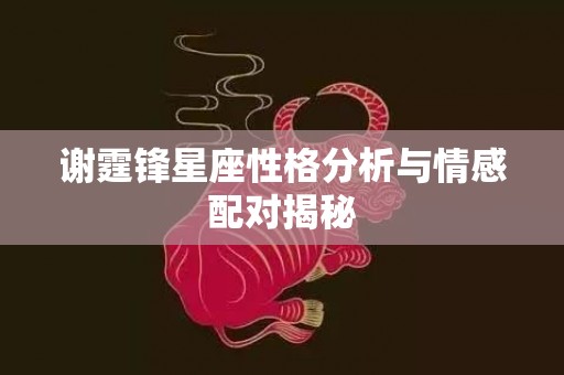 谢霆锋星座性格分析与情感配对揭秘