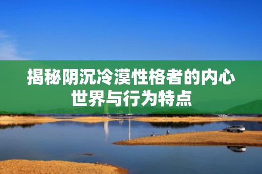揭秘阴沉冷漠性格者的内心世界与行为特点