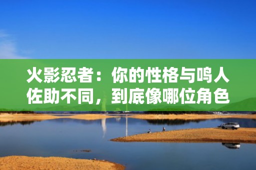火影忍者：你的性格与鸣人佐助不同，到底像哪位角色