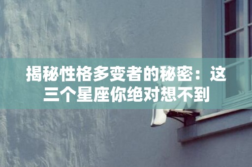 揭秘性格多变者的秘密：这三个星座你绝对想不到