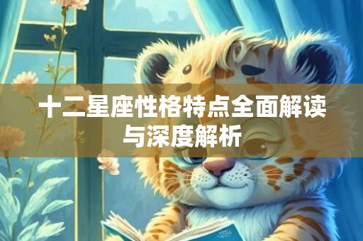 十二星座性格特点全面解读与深度解析