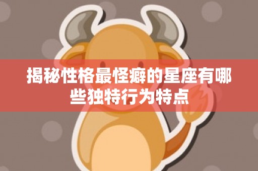 揭秘性格最怪癖的星座有哪些独特行为特点