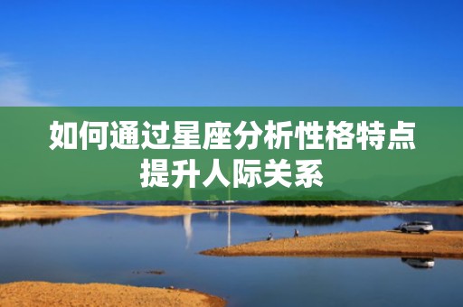如何通过星座分析性格特点提升人际关系