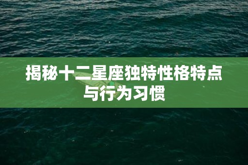 揭秘十二星座独特性格特点与行为习惯