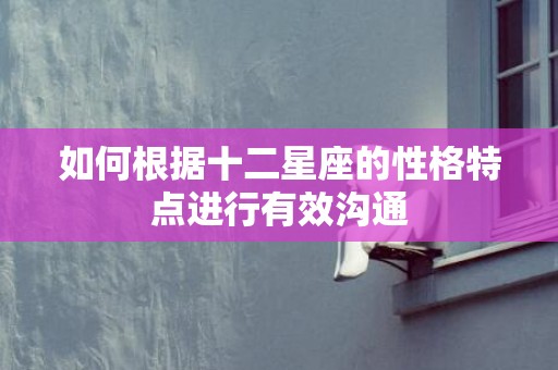 如何根据十二星座的性格特点进行有效沟通