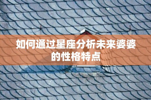 如何通过星座分析未来婆婆的性格特点