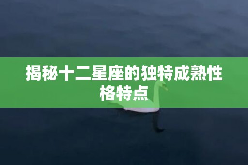 揭秘十二星座的独特成熟性格特点
