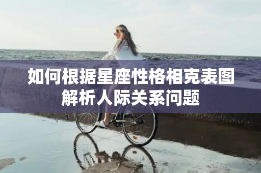 如何根据星座性格相克表图解析人际关系问题