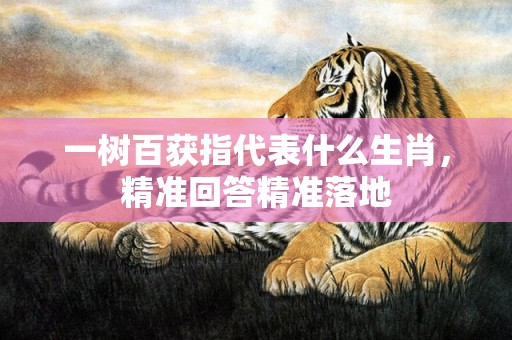 一树百获指代表什么生肖，精准回答精准落地
