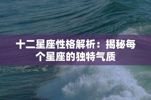 十二星座性格解析：揭秘每个星座的独特气质