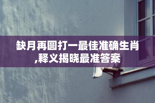 缺月再圆打一最佳准确生肖,释义揭晓最准答案