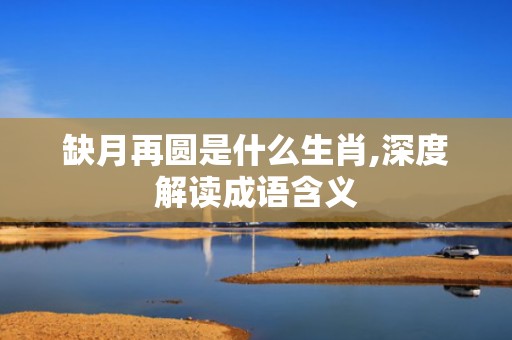 缺月再圆是什么生肖,深度解读成语含义