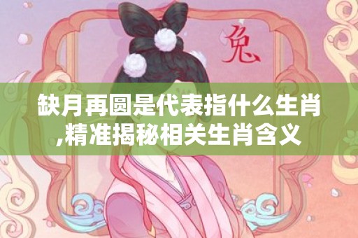 缺月再圆是代表指什么生肖,精准揭秘相关生肖含义