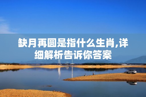 缺月再圆是指什么生肖,详细解析告诉你答案