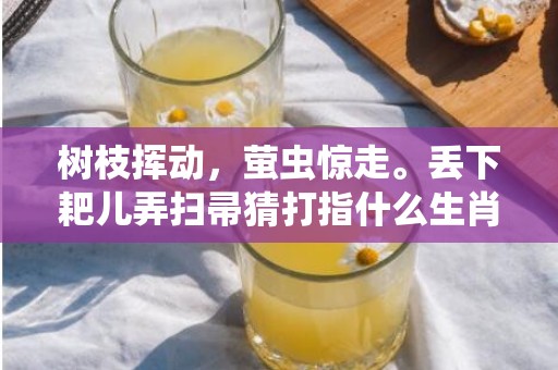 树枝挥动，萤虫惊走。丢下耙儿弄扫帚猜打指什么生肖，精准回答精准落地