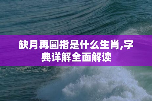 缺月再圆指是什么生肖,字典详解全面解读