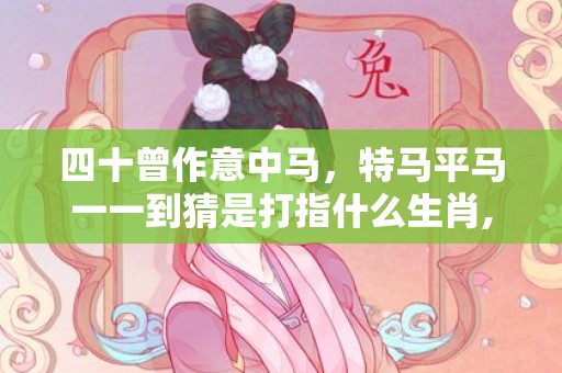 四十曾作意中马，特马平马一一到猜是打指什么生肖,成语含义深度解读