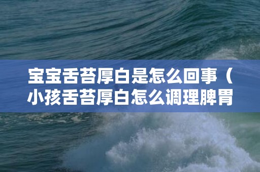宝宝舌苔厚白是怎么回事（小孩舌苔厚白怎么调理脾胃）