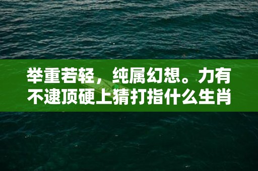 举重若轻，纯属幻想。力有不逮顶硬上猜打指什么生肖,深度解读这一神秘词汇
