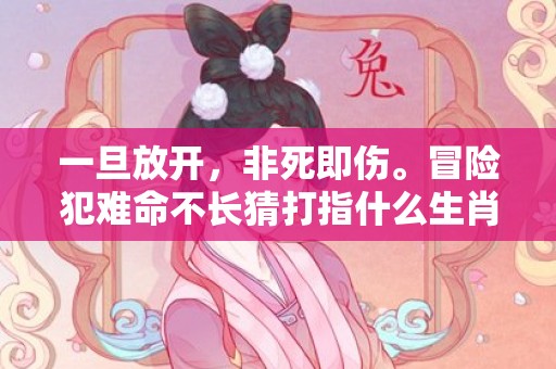 一旦放开，非死即伤。冒险犯难命不长猜打指什么生肖,精准答案揭晓