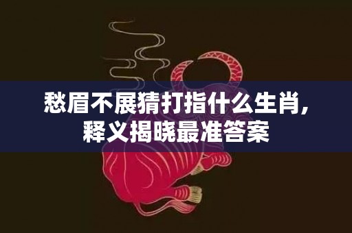 愁眉不展猜打指什么生肖,释义揭晓最准答案