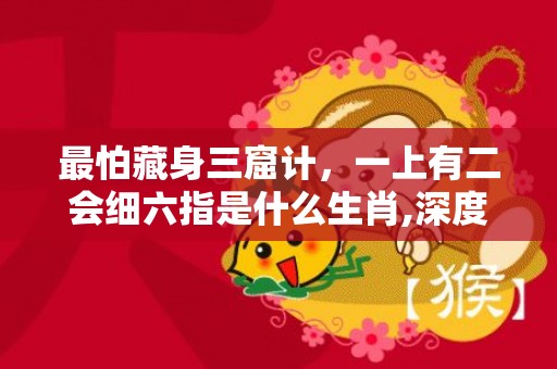 最怕藏身三窟计，一上有二会细六指是什么生肖,深度解读成语含义