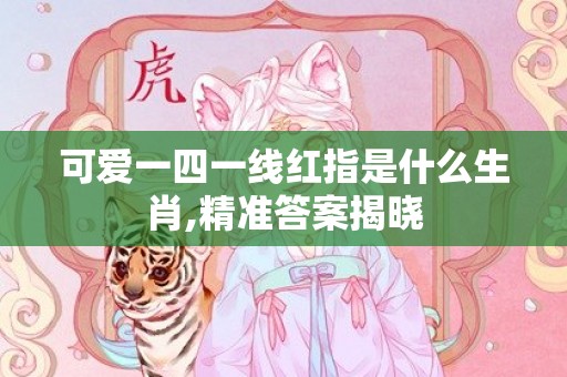 可爱一四一线红指是什么生肖,精准答案揭晓