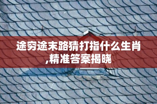途穷途末路猜打指什么生肖,精准答案揭晓