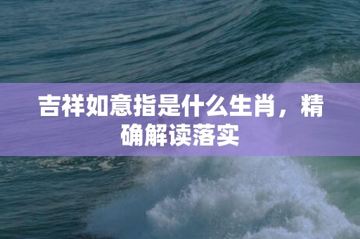 吉祥如意指是什么生肖，精确解读落实