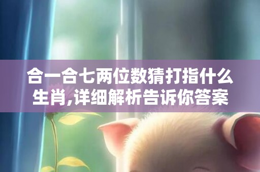 合一合七两位数猜打指什么生肖,详细解析告诉你答案