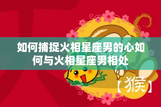 如何捕捉火相星座男的心如何与火相星座男相处