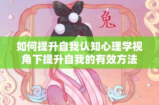 如何提升自我认知心理学视角下提升自我的有效方法