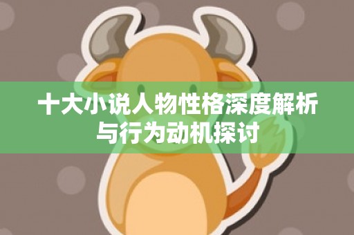 十大小说人物性格深度解析与行为动机探讨
