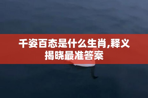 千姿百态是什么生肖,释义揭晓最准答案