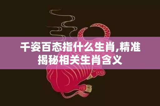 千姿百态指什么生肖,精准揭秘相关生肖含义