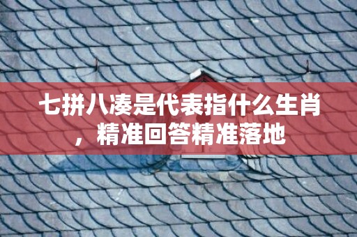 七拼八凑是代表指什么生肖，精准回答精准落地