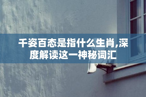 千姿百态是指什么生肖,深度解读这一神秘词汇