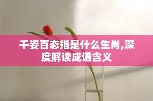 千姿百态指是什么生肖,深度解读成语含义