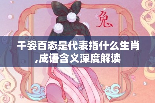 千姿百态是代表指什么生肖,成语含义深度解读