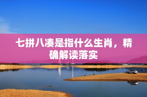 七拼八凑是指什么生肖，精确解读落实