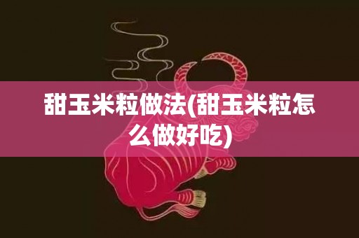 甜玉米粒做法(甜玉米粒怎么做好吃)
