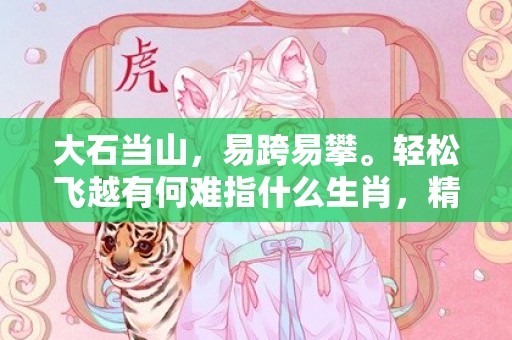 大石当山，易跨易攀。轻松飞越有何难指什么生肖，精准回答精准落地
