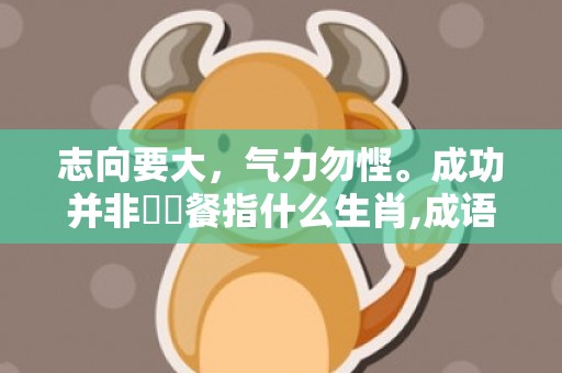 志向要大，气力勿悭。成功并非揾兩餐指什么生肖,成语含义深度解读