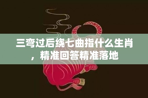 三弯过后绕七曲指什么生肖，精准回答精准落地