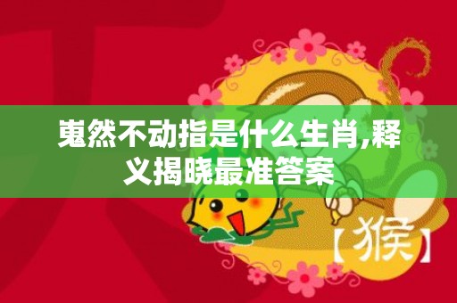 嵬然不动指是什么生肖,释义揭晓最准答案