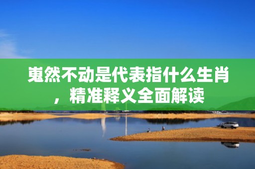 嵬然不动是代表指什么生肖，精准释义全面解读
