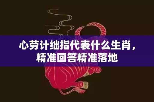 心劳计绌指代表什么生肖，精准回答精准落地
