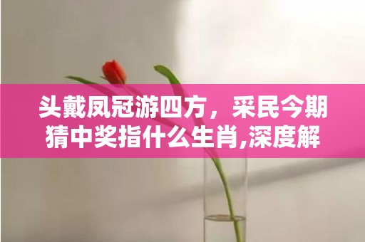 头戴凤冠游四方，采民今期猜中奖指什么生肖,深度解读成语含义