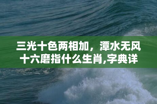三光十色两相加，潭水无风十六磨指什么生肖,字典详解全面解读