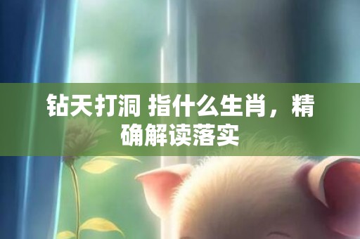 钻天打洞 指什么生肖，精确解读落实